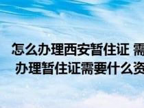 怎么办理西安暂住证 需要什么条件(在西安办暂住证好办吗 办理暂住证需要什么资料 谢谢) 怎么办理西安暂住证 需要什么条件(在西安办暂住证好办吗 办理暂住证需要什么资料 谢谢)