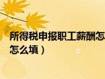 所得税申报职工薪酬怎么填写(正常工资薪金所得税申报表怎么填) 所得税申报职工薪酬怎么填写(正常工资薪金所得税申报表怎么填)