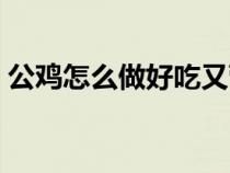 公鸡怎么做好吃又营养（小公鸡怎么做好吃）