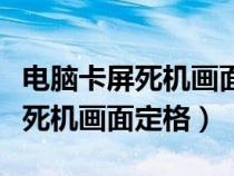 电脑卡屏死机画面定格是什么原因(电脑卡屏死机画面定格) 电脑卡屏死机画面定格是什么原因(电脑卡屏死机画面定格)