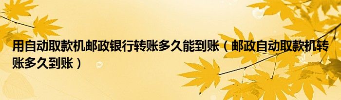 用自动取款机邮政银行转账多久能到账（邮政自动取款机转账多久到账）