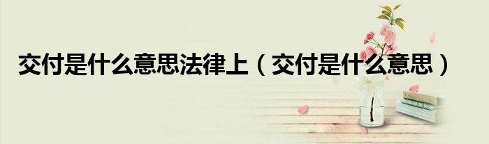 交付是什么意思法律上（交付是什么意思）