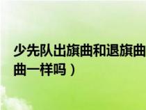 少先队出旗曲和退旗曲一样吗为什么(少先队出旗曲和退旗曲一样吗) 少先队出旗曲和退旗曲一样吗为什么(少先队出旗曲和退旗曲一样吗)