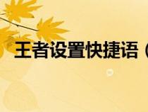 王者设置快捷语（王者荣耀快捷语自定义）