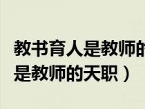教书育人是教师的天职和道德核心(教书育人是教师的天职) 教书育人是教师的天职和道德核心(教书育人是教师的天职)