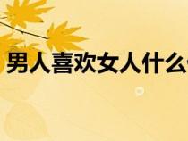 男人喜欢女人什么优点（男人喜欢女人什么）