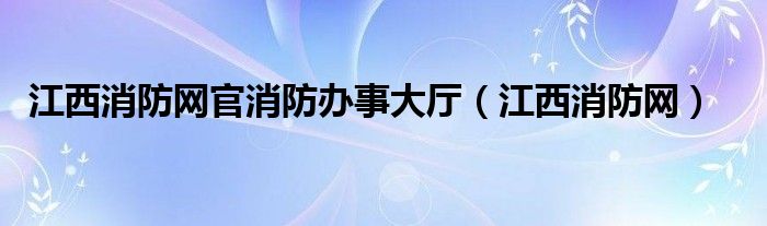 江西消防网官消防办事大厅（江西消防网）