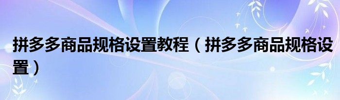 拼多多商品规格设置教程（拼多多商品规格设置）