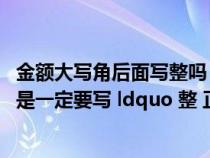 金额大写角后面写整吗(金额大写 ldquo 角 rdquo 的后面是一定要写 ldquo 整 正 rdquo 吗 还是可写可不写 _) 金额大写角后面写整吗(金额大写 ldquo 角 rdquo 的后面是一定要写 ldquo 整 正 rdquo 吗 还是可写可不写 _)