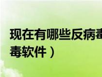 现在有哪些反病毒软件好用（现在有哪些反病毒软件）