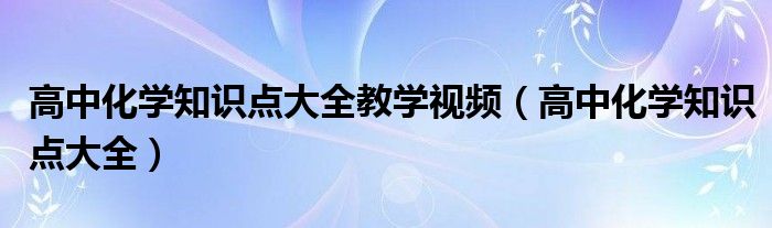 高中化学知识点大全教学视频（高中化学知识点大全）