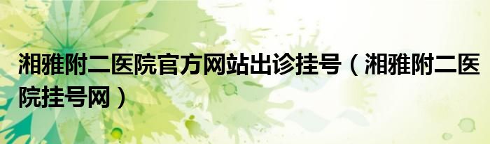 湘雅附二医院官方网站出诊挂号（湘雅附二医院挂号网）
