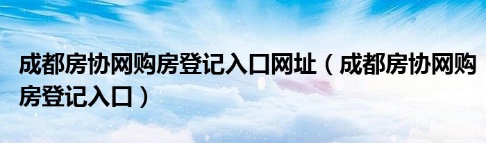 成都房协网购房登记入口网址（成都房协网购房登记入口）