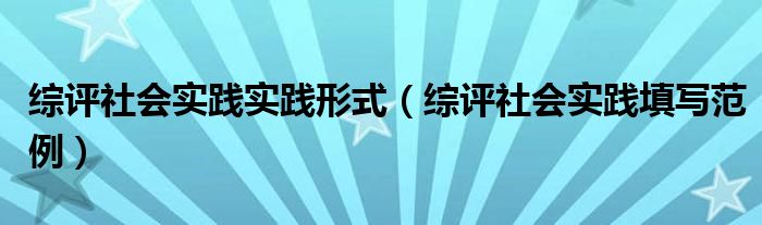 综评社会实践实践形式（综评社会实践填写范例）