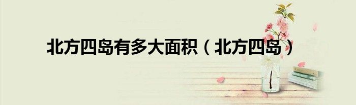 北方四岛有多大面积（北方四岛）