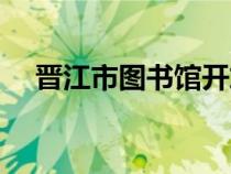 晋江市图书馆开放时间（晋江市图书馆）