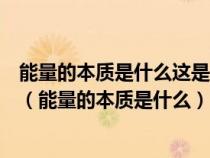 能量的本质是什么这是一个涉及到世界本源宇宙本源的问题(能量的本质是什么) 能量的本质是什么这是一个涉及到世界本源宇宙本源的问题(能量的本质是什么)