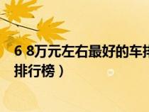 6 8万元左右最好的车排行榜及价格(6 8万元左右最好的车排行榜) 6 8万元左右最好的车排行榜及价格(6 8万元左右最好的车排行榜)