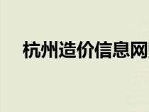 杭州造价信息网账号（杭州造价信息网）