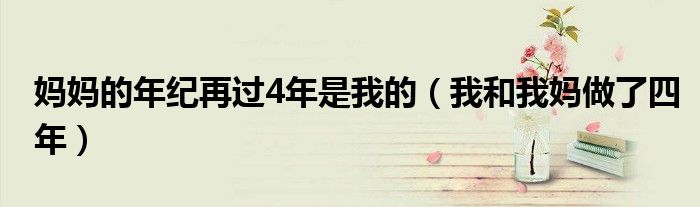 妈妈的年纪再过4年是我的（我和我妈做了四年）
