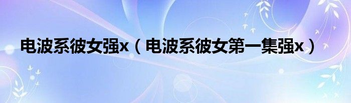 电波系彼女强x（电波系彼女第一集强x）