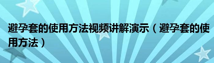 避孕套的使用方法视频讲解演示（避孕套的使用方法）