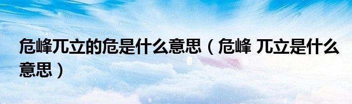 危峰兀立的危是什么意思（危峰 兀立是什么意思）