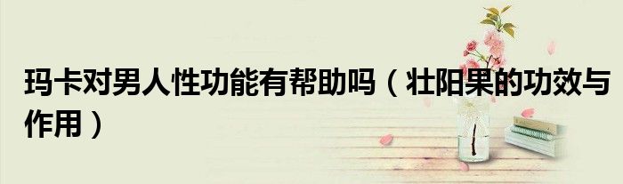 玛卡对男人性功能有帮助吗（壮阳果的功效与作用）