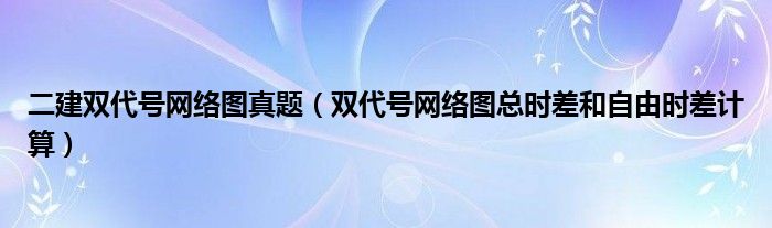 二建双代号网络图真题（双代号网络图总时差和自由时差计算）