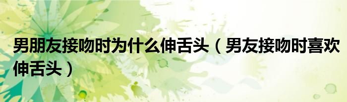 男朋友接吻时为什么伸舌头（男友接吻时喜欢伸舌头）