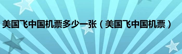 美国飞中国机票多少一张（美国飞中国机票）