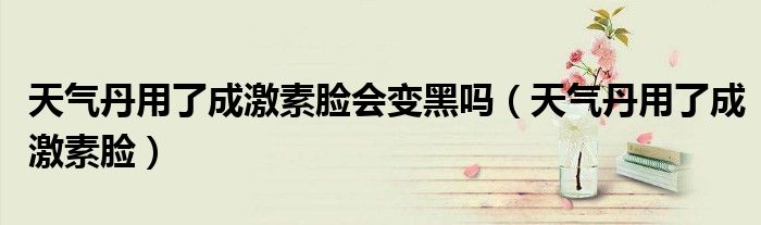 天气丹用了成激素脸会变黑吗（天气丹用了成激素脸）