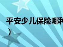 平安少儿保险哪种好些（平安少儿保险哪种好）