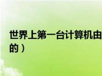世界上第一台计算机由谁发明(世界第一台计算机是谁发明的) 世界上第一台计算机由谁发明(世界第一台计算机是谁发明的)