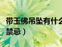 带玉佛吊坠有什么禁忌嘛（带玉佛吊坠有什么禁忌）