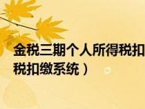 金税三期个人所得税扣缴系统怎么操作(金税三期个人所得税扣缴系统) 金税三期个人所得税扣缴系统怎么操作(金税三期个人所得税扣缴系统)