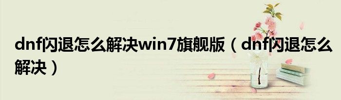 dnf闪退怎么解决win7旗舰版（dnf闪退怎么解决）
