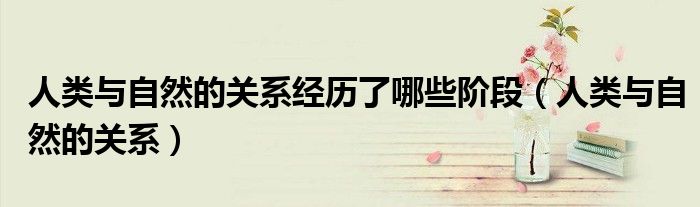 人类与自然的关系经历了哪些阶段（人类与自然的关系）