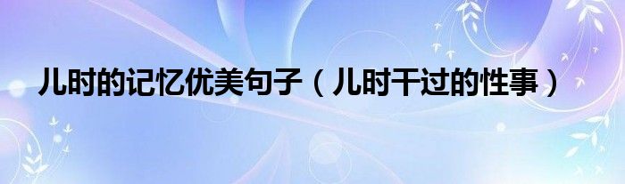 儿时的记忆优美句子（儿时干过的性事）