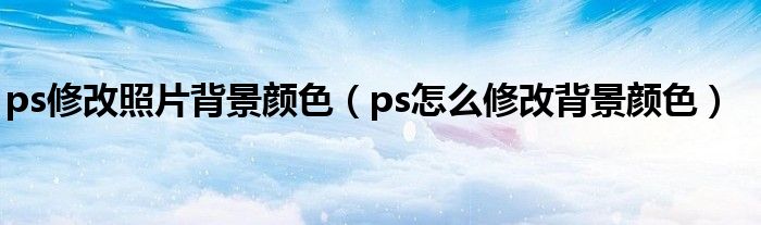 ps修改照片背景颜色（ps怎么修改背景颜色）