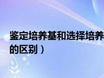鉴定培养基和选择培养基的区别（选择培养基和鉴别培养基的区别）