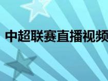 中超联赛直播视频直播（中超联赛直播360）
