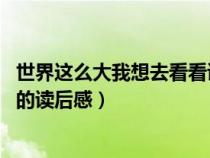世界这么大我想去看看读后感（世界那么大你凭什么去看看 的读后感）