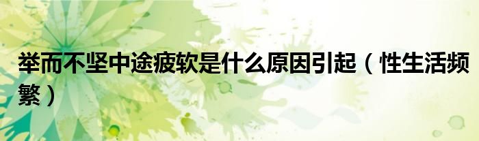 举而不坚中途疲软是什么原因引起（性生活频繁）