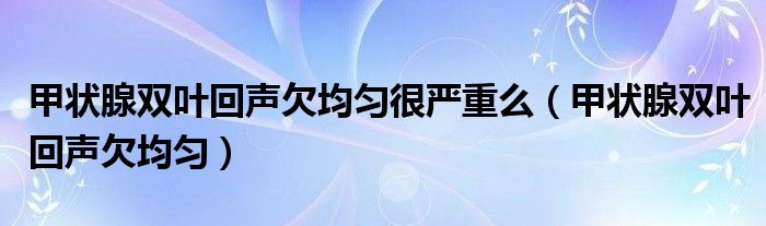 甲状腺双叶回声欠均匀很严重么（甲状腺双叶回声欠均匀）