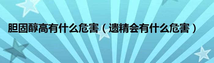 胆固醇高有什么危害（遗精会有什么危害）