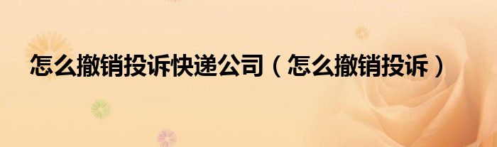 怎么撤销投诉快递公司（怎么撤销投诉）