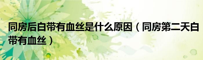 同房后白带有血丝是什么原因（同房第二天白带有血丝）