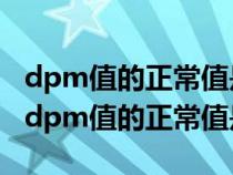 dpm值的正常值是多少=000028.00正常吗（dpm值的正常值是多少）