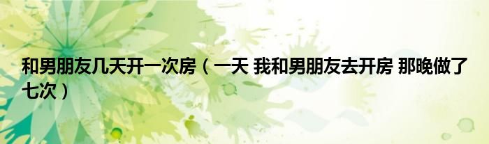 和男朋友几天开一次房（一天 我和男朋友去开房 那晚做了七次）